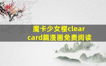 魔卡少女樱clear card篇漫画免费阅读